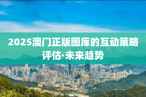 2025澳門正版圖庫的互動策略評估·未來趨勢