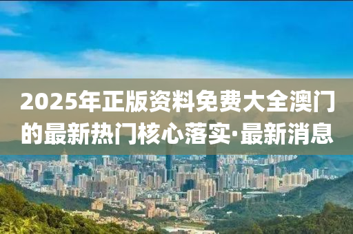 2025年正版資料免費(fèi)大全澳門的最新熱門核心落實(shí)·最新消息