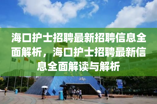 海口護士招聘最新招聘信息全面解析，海口護士招聘最新信息全面解讀與解析