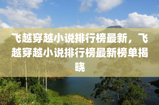 飛越穿越小說排行榜最新，飛越穿越小說排行榜最新榜單揭曉