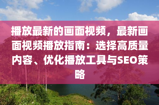 播放最新的畫面視頻，最新畫面視頻播放指南：選擇高質(zhì)量內(nèi)容、優(yōu)化播放工具與SEO策略