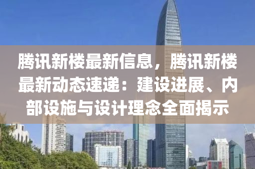 騰訊新樓最新信息，騰訊新樓最新動態(tài)速遞：建設(shè)進(jìn)展、內(nèi)部設(shè)施與設(shè)計理念全面揭示