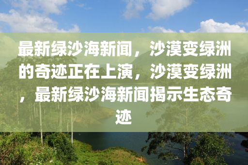 最新綠沙海新聞，沙漠變綠洲的奇跡正在上演，沙漠變綠洲，最新綠沙海新聞揭示生態(tài)奇跡