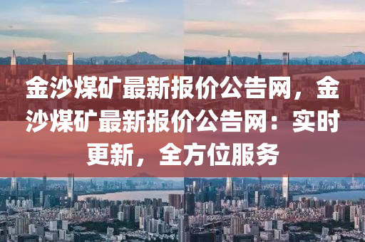 金沙煤礦最新報(bào)價(jià)公告網(wǎng)，金沙煤礦最新報(bào)價(jià)公告網(wǎng)：實(shí)時(shí)更新，全方位服務(wù)