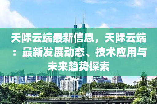 天際云端最新信息，天際云端：最新發(fā)展動(dòng)態(tài)、技術(shù)應(yīng)用與未來(lái)趨勢(shì)探索