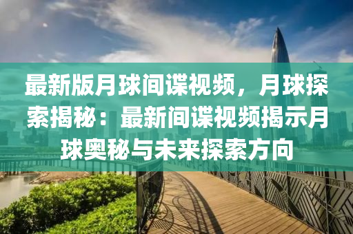 最新版月球間諜視頻，月球探索揭秘：最新間諜視頻揭示月球奧秘與未來探索方向