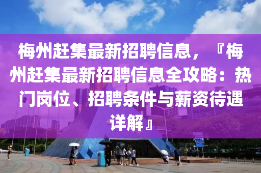 梅州趕集最新招聘信息，『梅州趕集最新招聘信息全攻略：熱門崗位、招聘條件與薪資待遇詳解』