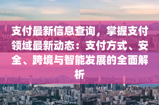 支付最新信息查詢，掌握支付領(lǐng)域最新動(dòng)態(tài)：支付方式、安全、跨境與智能發(fā)展的全面解析