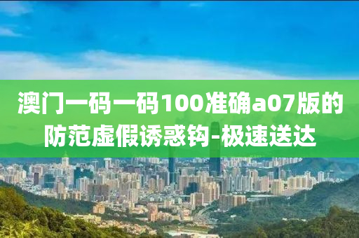 澳門一碼一碼100準(zhǔn)確a07版的防范虛假誘惑鉤-極速送達(dá)