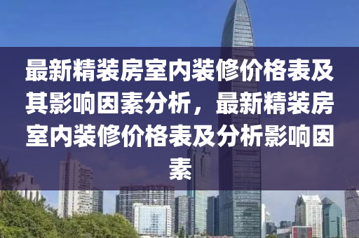 最新精裝房室內(nèi)裝修價(jià)格表及其影響因素分析，最新精裝房室內(nèi)裝修價(jià)格表及分析影響因素