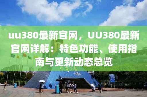 uu380最新官網(wǎng)，UU380最新官網(wǎng)詳解：特色功能、使用指南與更新動(dòng)態(tài)總覽