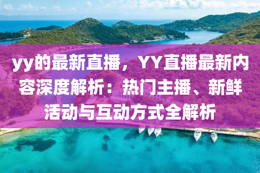 yy的最新直播，YY直播最新內(nèi)容深度解析：熱門主播、新鮮活動與互動方式全解析