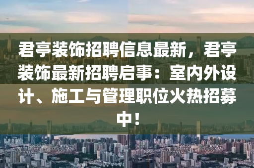 君亭裝飾招聘信息最新，君亭裝飾最新招聘啟事：室內(nèi)外設(shè)計、施工與管理職位火熱招募中！