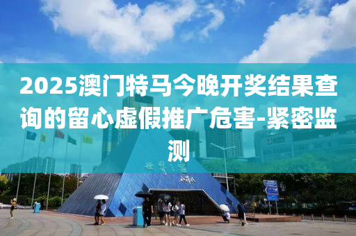 2025澳門特馬今晚開獎結(jié)果查詢的留心虛假推廣危害-緊密監(jiān)測