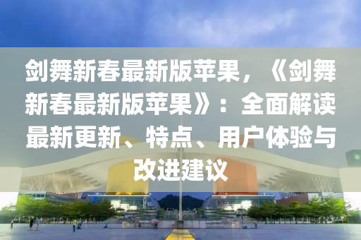 劍舞新春最新版蘋果，《劍舞新春最新版蘋果》：全面解讀最新更新、特點、用戶體驗與改進建議