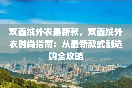 雙面絨外衣最新款，雙面絨外衣時(shí)尚指南：從最新款式到選購(gòu)全攻略