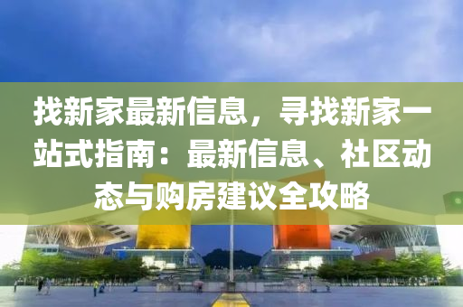 找新家最新信息，尋找新家一站式指南：最新信息、社區(qū)動(dòng)態(tài)與購(gòu)房建議全攻略