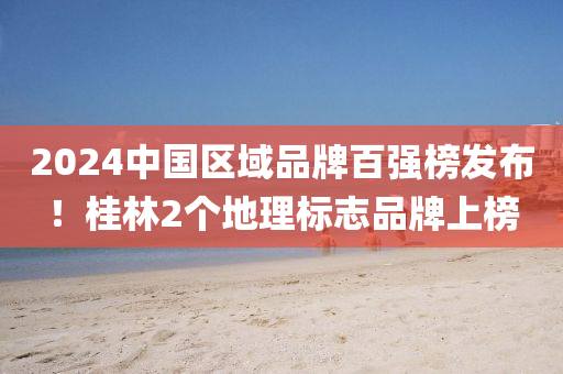 2024中國(guó)區(qū)域品牌百?gòu)?qiáng)榜發(fā)布！桂林2個(gè)地理標(biāo)志品牌上榜