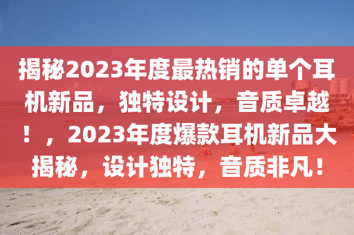 揭秘2023年度最熱銷的單個(gè)耳機(jī)新品，獨(dú)特設(shè)計(jì)，音質(zhì)卓越！，2023年度爆款耳機(jī)新品大揭秘，設(shè)計(jì)獨(dú)特，音質(zhì)非凡！