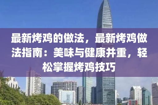 最新烤雞的做法，最新烤雞做法指南：美味與健康并重，輕松掌握烤雞技巧