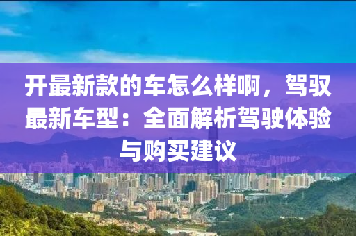 開最新款的車怎么樣啊，駕馭最新車型：全面解析駕駛體驗與購買建議