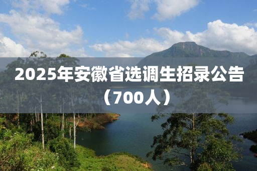 2025年安徽省選調生招錄公告（700人）