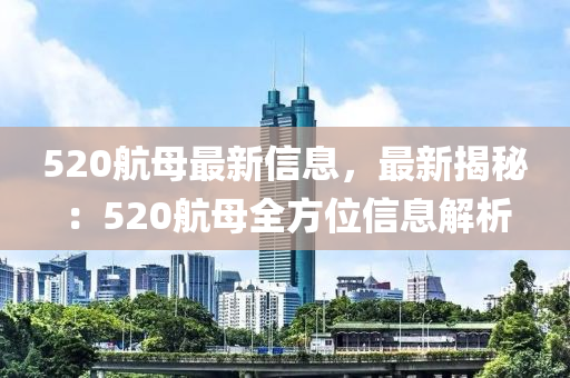 520航母最新信息，最新揭秘：520航母全方位信息解析