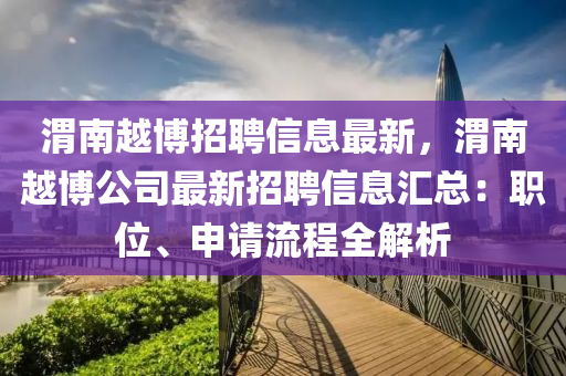 渭南越博招聘信息最新，渭南越博公司最新招聘信息匯總：職位、申請流程全解析