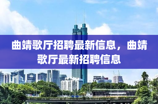 曲靖歌廳招聘最新信息，曲靖歌廳最新招聘信息