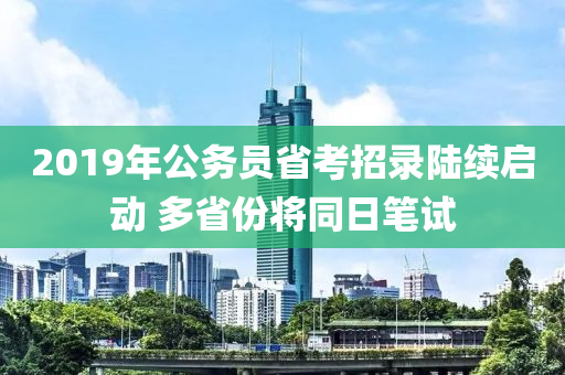 2019年公務(wù)員省考招錄陸續(xù)啟動(dòng) 多省份將同日筆試