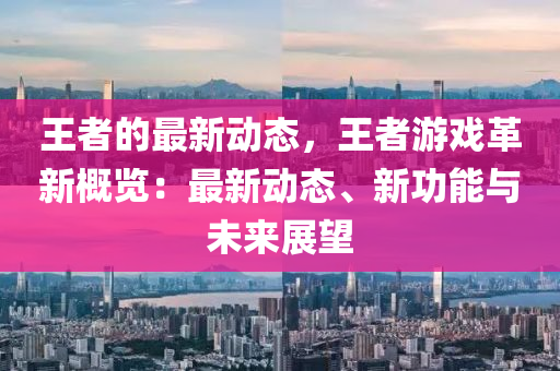 王者的最新動態(tài)，王者游戲革新概覽：最新動態(tài)、新功能與未來展望