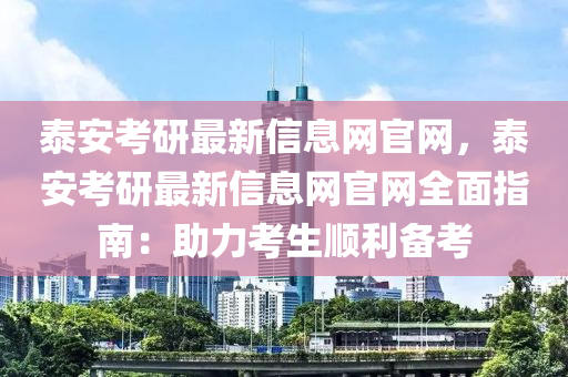 泰安考研最新信息網官網，泰安考研最新信息網官網全面指南：助力考生順利備考