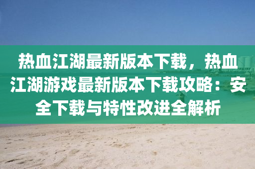 熱血江湖最新版本下載，熱血江湖游戲最新版本下載攻略：安全下載與特性改進全解析