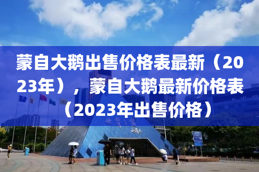 蒙自大鵝出售價格表最新（2023年），蒙自大鵝最新價格表（2023年出售價格）