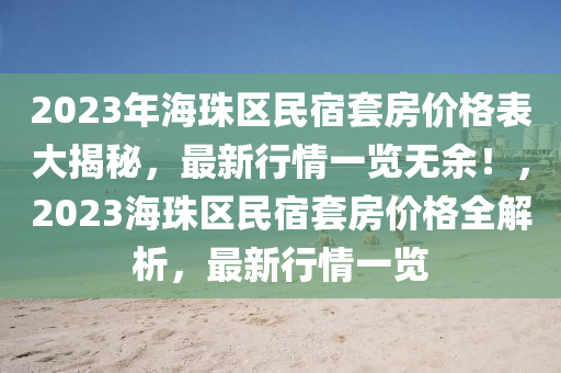 2023年海珠區(qū)民宿套房價格表大揭秘，最新行情一覽無余！，2023海珠區(qū)民宿套房價格全解析，最新行情一覽