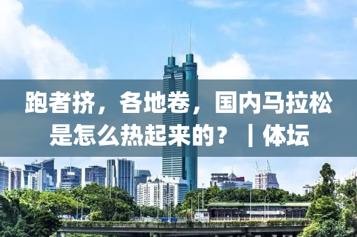 跑者擠，各地卷，國(guó)內(nèi)馬拉松是怎么熱起來(lái)的？｜體壇