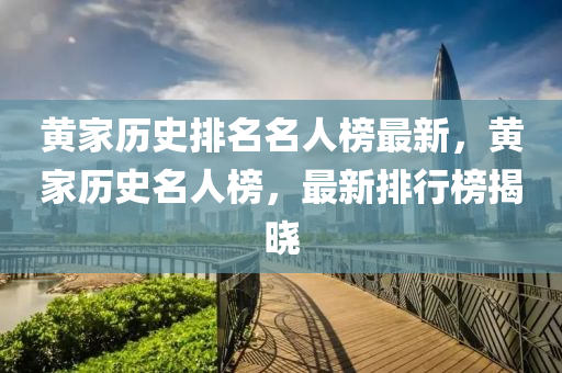 黃家歷史排名名人榜最新，黃家歷史名人榜，最新排行榜揭曉