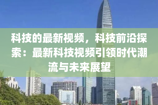 科技的最新視頻，科技前沿探索：最新科技視頻引領(lǐng)時(shí)代潮流與未來展望