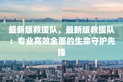 最新版救援隊，最新版救援隊：專業(yè)高效全面的生命守護先鋒