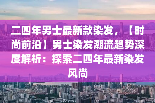 二四年男士最新款染發(fā)，【時(shí)尚前沿】男士染發(fā)潮流趨勢(shì)深度解析：探索二四年最新染發(fā)風(fēng)尚