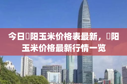 今日洺陽玉米價格表最新，洺陽玉米價格最新行情一覽