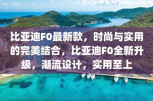 比亞迪F0最新款，時尚與實用的完美結(jié)合，比亞迪F0全新升級，潮流設計，實用至上