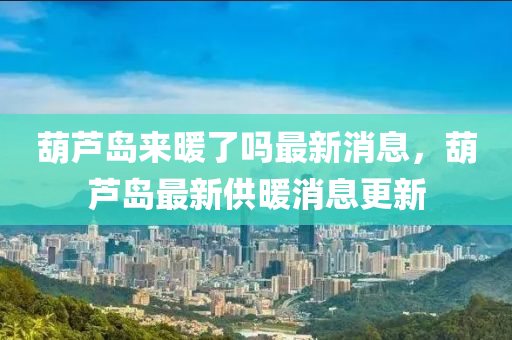 葫蘆島來暖了嗎最新消息，葫蘆島最新供暖消息更新