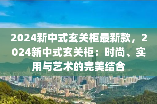 2024新中式玄關柜最新款，2024新中式玄關柜：時尚、實用與藝術的完美結合