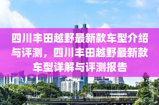 四川豐田越野最新款車型介紹與評(píng)測(cè)，四川豐田越野最新款車型詳解與評(píng)測(cè)報(bào)告