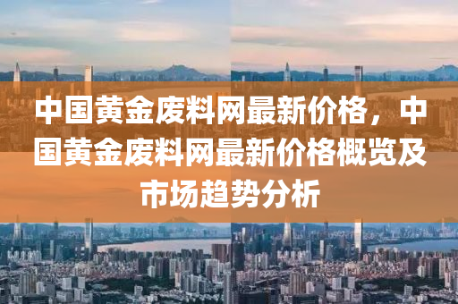 中國(guó)黃金廢料網(wǎng)最新價(jià)格，中國(guó)黃金廢料網(wǎng)最新價(jià)格概覽及市場(chǎng)趨勢(shì)分析