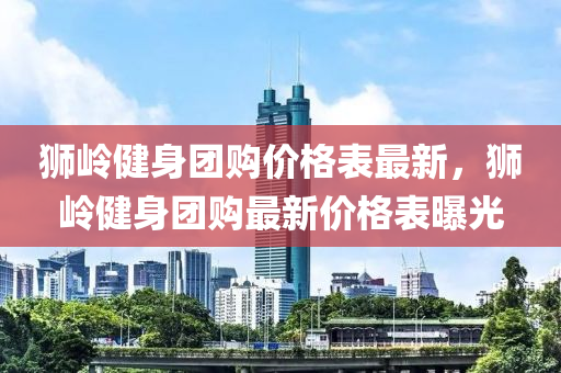 獅嶺健身團(tuán)購(gòu)價(jià)格表最新，獅嶺健身團(tuán)購(gòu)最新價(jià)格表曝光