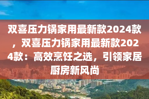 雙喜壓力鍋家用最新款2024款，雙喜壓力鍋家用最新款2024款：高效烹飪之選，引領(lǐng)家居廚房新風(fēng)尚