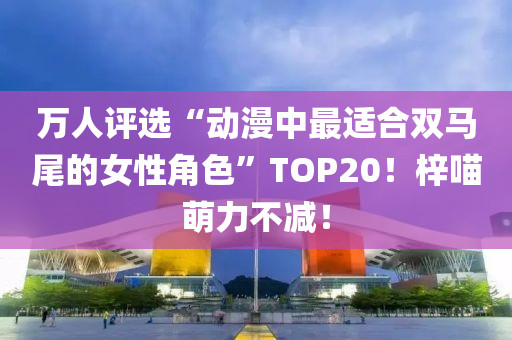 萬人評選“動漫中最適合雙馬尾的女性角色”TOP20！梓喵萌力不減！