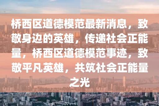 橋西區(qū)道德模范最新消息，致敬身邊的英雄，傳遞社會正能量，橋西區(qū)道德模范事跡，致敬平凡英雄，共筑社會正能量之光